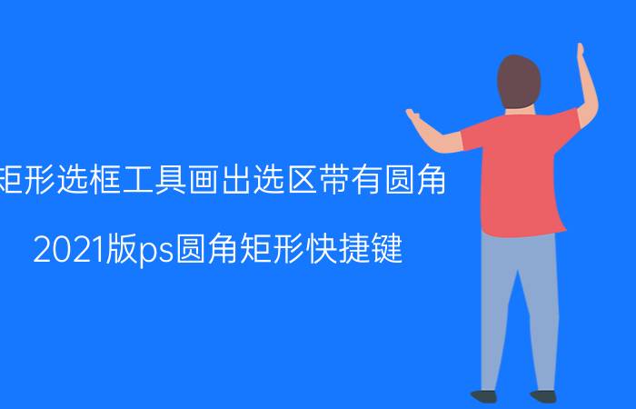 矩形选框工具画出选区带有圆角 2021版ps圆角矩形快捷键？